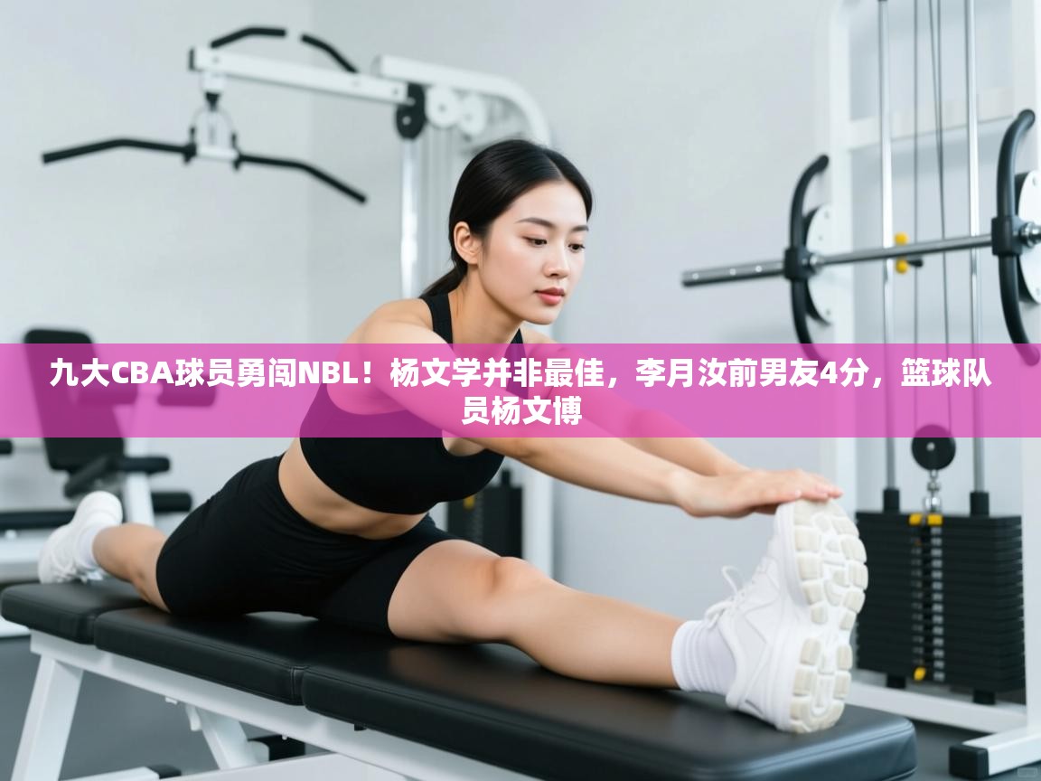 九大CBA球员勇闯NBL!杨文学并非最佳,李月汝前男友4分,篮球队员杨文博 第2张