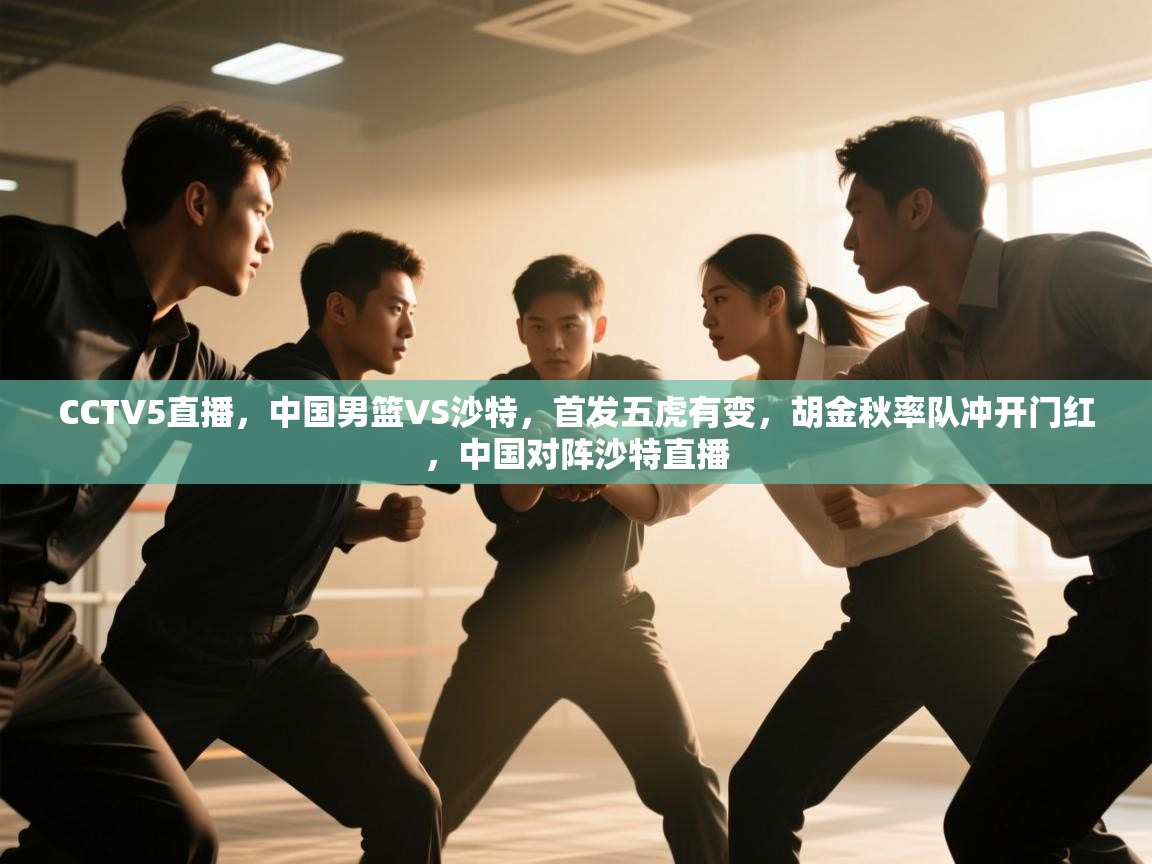 CCTV5直播,中国男篮VS沙特,首发五虎有变,胡金秋率队冲开门红,中国对阵沙特直播 第1张