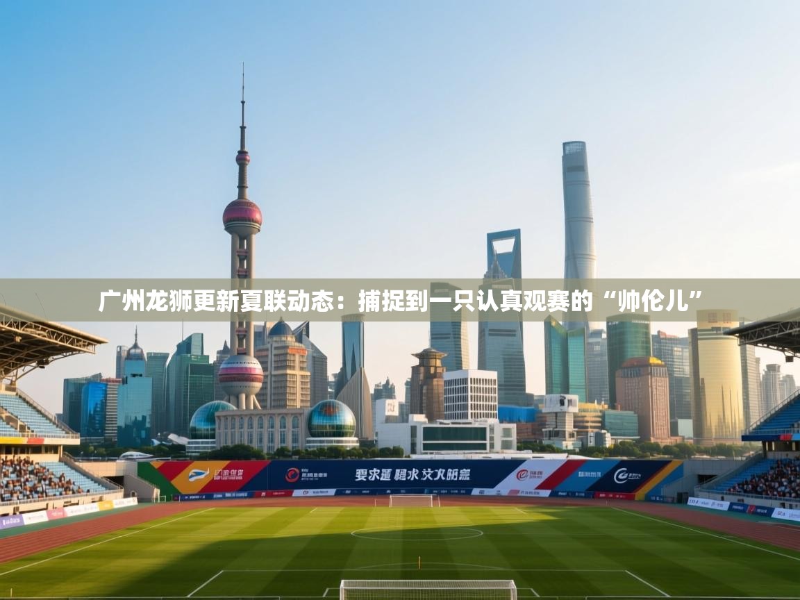 广州龙狮更新夏联动态：捕捉到一只认真观赛的“帅伦儿”  第2张