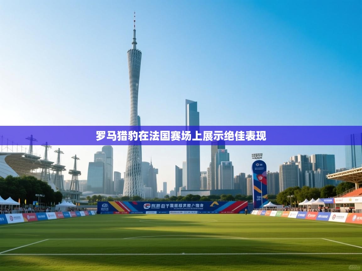 罗马猎豹在法国赛场上展示绝佳表现  第1张